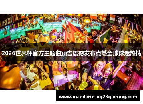 2026世界杯官方主题曲预告震撼发布点燃全球球迷热情