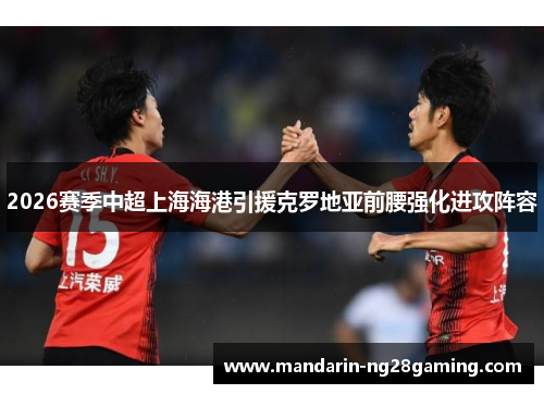 2026赛季中超上海海港引援克罗地亚前腰强化进攻阵容