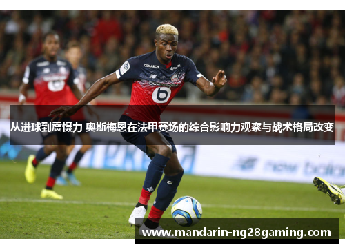 从进球到震慑力 奥斯梅恩在法甲赛场的综合影响力观察与战术格局改变