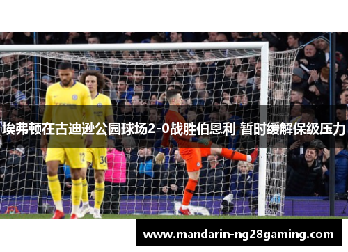 埃弗顿在古迪逊公园球场2-0战胜伯恩利 暂时缓解保级压力