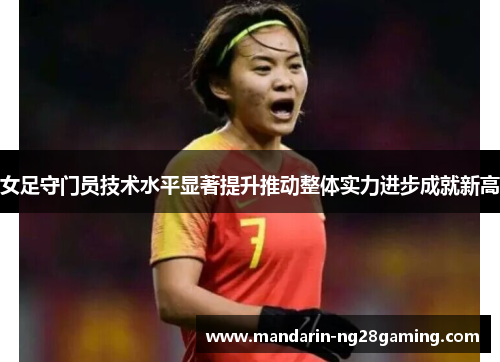 女足守门员技术水平显著提升推动整体实力进步成就新高