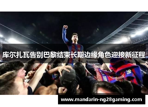 库尔扎瓦告别巴黎结束长期边缘角色迎接新征程