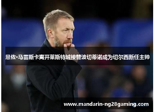 恩佐·马雷斯卡离开莱斯特城接替波切蒂诺成为切尔西新任主帅