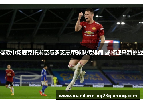 曼联中场麦克托米奈与多支意甲球队传绯闻 或将迎来新挑战 曼联中场麦克托米奈与多支意甲球队传绯闻 或将迎来新挑战
