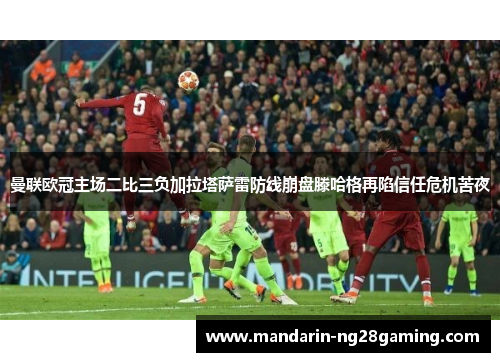 曼联欧冠主场二比三负加拉塔萨雷防线崩盘滕哈格再陷信任危机苦夜
