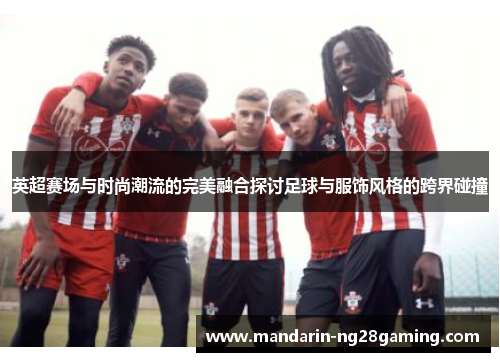 英超赛场与时尚潮流的完美融合探讨足球与服饰风格的跨界碰撞