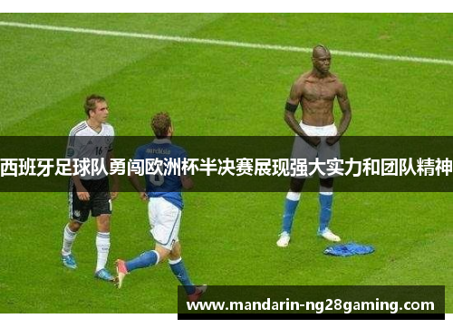 西班牙足球队勇闯欧洲杯半决赛展现强大实力和团队精神