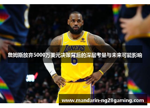詹姆斯放弃5000万美元决策背后的深层考量与未来可能影响