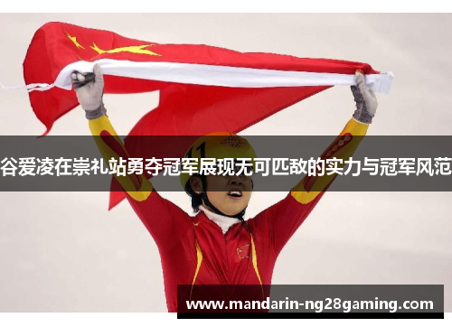 谷爱凌在崇礼站勇夺冠军展现无可匹敌的实力与冠军风范