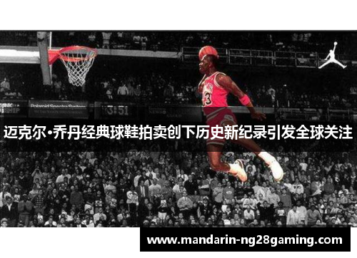 迈克尔·乔丹经典球鞋拍卖创下历史新纪录引发全球关注