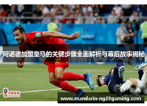 阿诺德加盟皇马的关键步骤全面解析与幕后故事揭秘