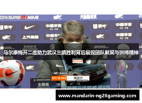 马尔康梅开二度助力武汉三镇胜利背后展现团队默契与拼搏精神