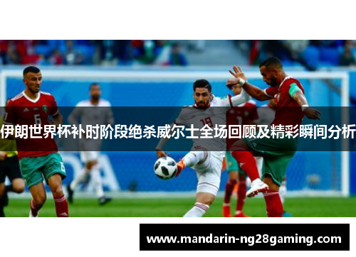 伊朗世界杯补时阶段绝杀威尔士全场回顾及精彩瞬间分析