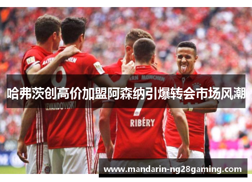 哈弗茨创高价加盟阿森纳引爆转会市场风潮