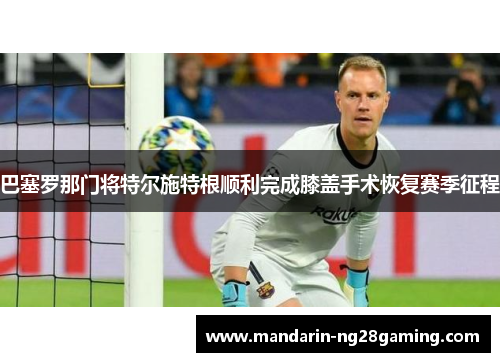 巴塞罗那门将特尔施特根顺利完成膝盖手术恢复赛季征程