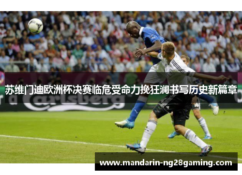 苏维门迪欧洲杯决赛临危受命力挽狂澜书写历史新篇章