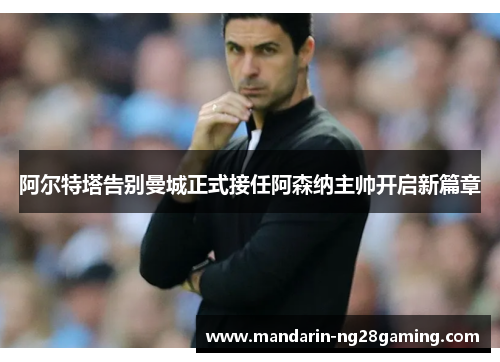 阿尔特塔告别曼城正式接任阿森纳主帅开启新篇章