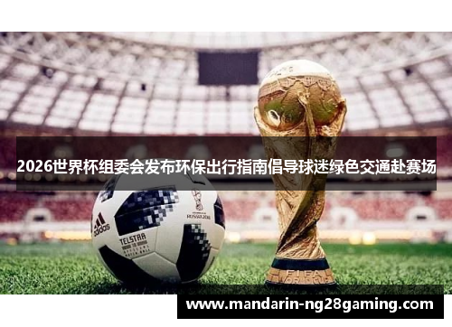 2026世界杯组委会发布环保出行指南倡导球迷绿色交通赴赛场
