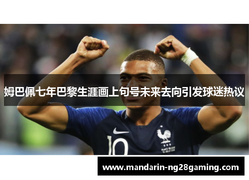 姆巴佩七年巴黎生涯画上句号未来去向引发球迷热议