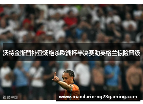 沃特金斯替补登场绝杀欧洲杯半决赛助英格兰惊险晋级